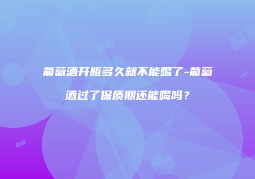 葡萄酒开瓶多久就不能喝了-葡萄酒过了保质期还能喝吗？