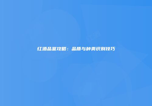 红酒品鉴攻略：品质与种类识别技巧