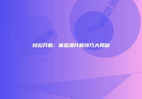 轻松开瓶：葡萄酒开瓶技巧大揭秘