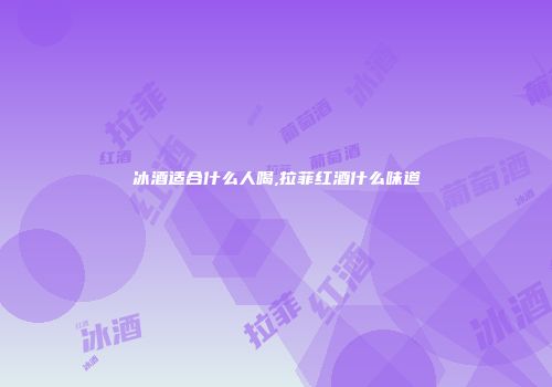 冰酒适合什么人喝,拉菲红酒什么味道
