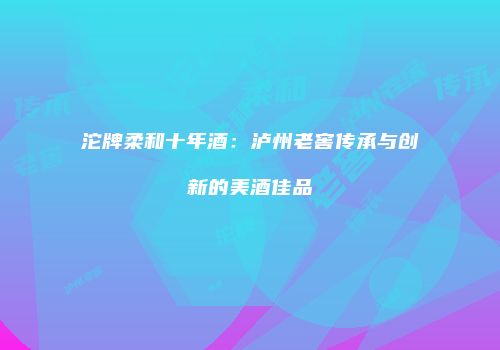 沱牌柔和十年酒：泸州老窖传承与创新的美酒佳品