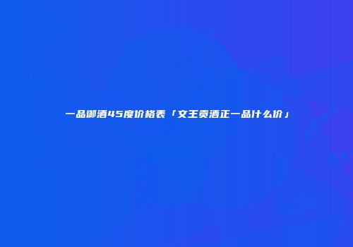 一品御酒45度价格表「文王贡酒正一品什么价」