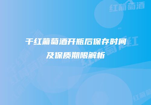 干红葡萄酒开瓶后保存时间及保质期限解析