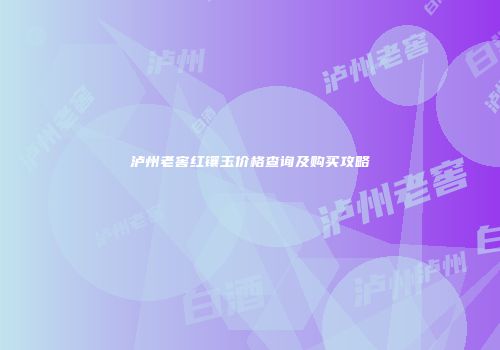 泸州老窖红镶玉价格查询及购买攻略