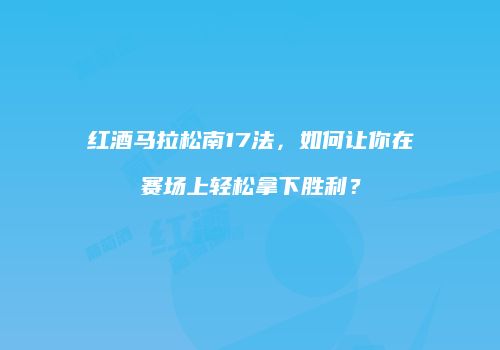 红酒马拉松南17法，如何让你在赛场上轻松拿下胜利？