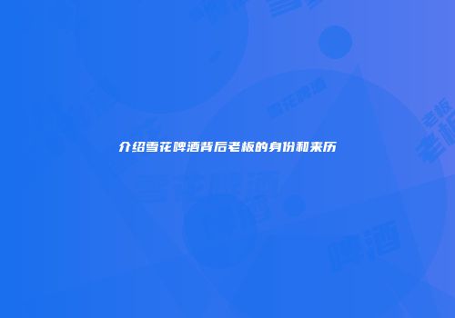 介绍雪花啤酒背后老板的身份和来历