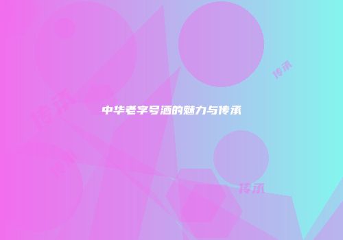 中华老字号酒的魅力与传承