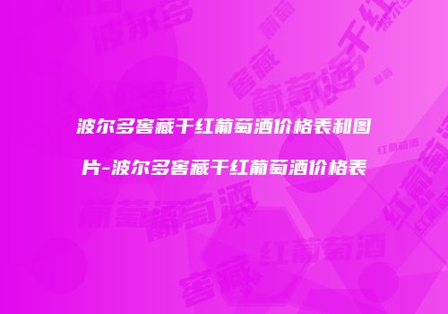 波尔多窖藏干红葡萄酒价格表和图片-波尔多窖藏干红葡萄酒价格表