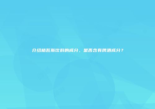 介绍格瓦斯饮料的成分，是否含有啤酒成分？