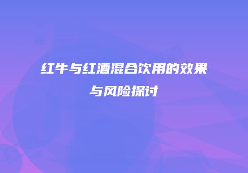 红牛与红酒混合饮用的效果与风险探讨
