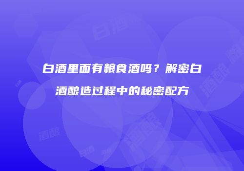 白酒里面有粮食酒吗？解密白酒酿造过程中的秘密配方