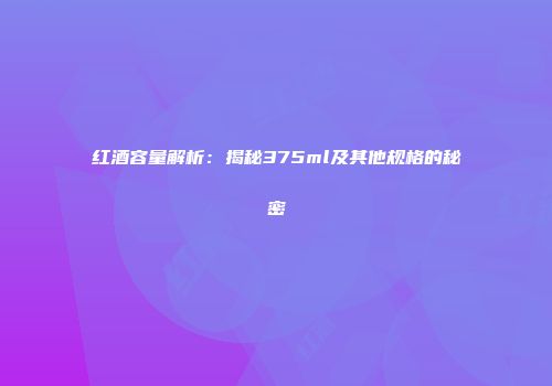 红酒容量解析：揭秘375ml及其他规格的秘密