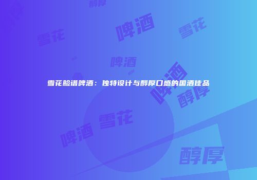 雪花脸谱啤酒：独特设计与醇厚口感的国酒佳品