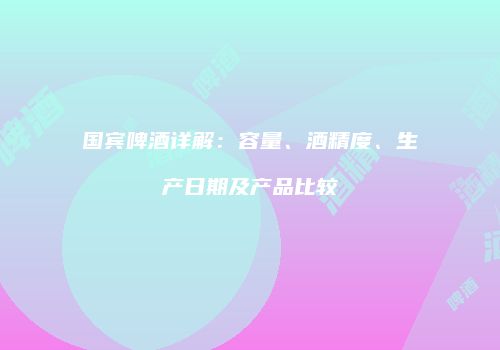 国宾啤酒详解：容量、酒精度、生产日期及产品比较