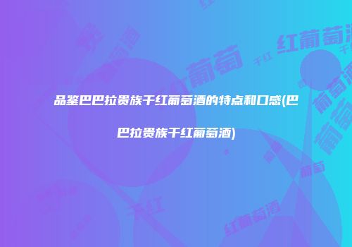 品鉴巴巴拉贵族干红葡萄酒的特点和口感(巴巴拉贵族干红葡萄酒)