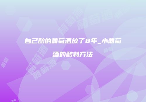 自己酿的葡萄酒放了8年_小葡萄酒的酿制方法