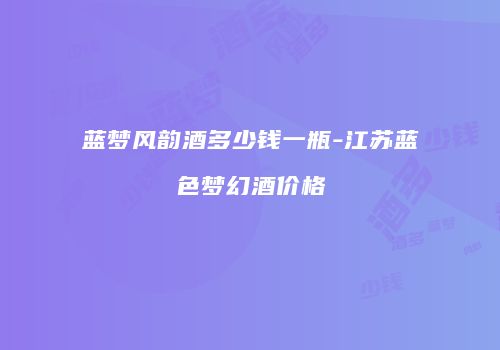 蓝梦风韵酒多少钱一瓶-江苏蓝色梦幻酒价格