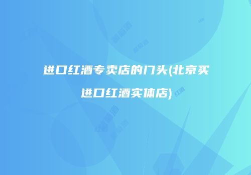进口红酒专卖店的门头(北京买进口红酒实体店)