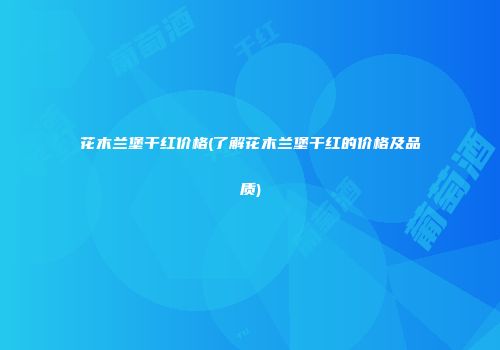 花木兰堡干红价格(了解花木兰堡干红的价格及品质)