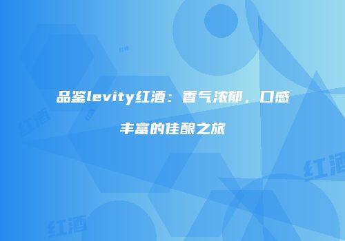 品鉴levity红酒：香气浓郁，口感丰富的佳酿之旅