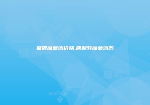 盛唐葡萄酒价格,唐朝有葡萄酒吗