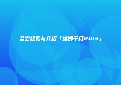 品尝经验与介绍「雄狮干红2013」