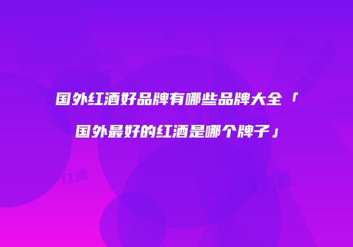 国外红酒好品牌有哪些品牌大全「国外最好的红酒是哪个牌子」
