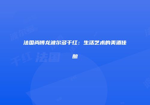 法国尚博龙波尔多干红：生活艺术的美酒佳酿
