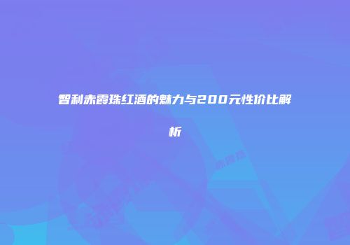 智利赤霞珠红酒的魅力与200元性价比解析