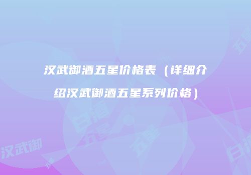 汉武御酒五星价格表（详细介绍汉武御酒五星系列价格）