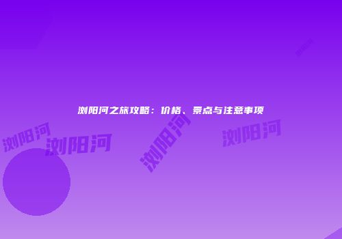 浏阳河之旅攻略：价格、景点与注意事项