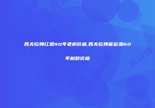 西夫拉姆红酒90年老树价格,西夫拉姆葡萄酒60年树龄价格
