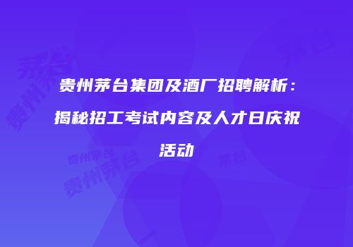 贵州茅台集团及酒厂招聘解析：揭秘招工考试内容及人才日庆祝活动