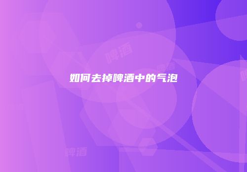 如何去掉啤酒中的气泡