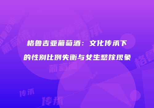 格鲁吉亚葡萄酒：文化传承下的性别比例失衡与女生愁嫁现象