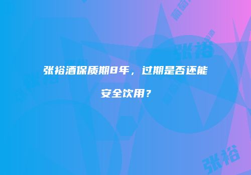 张裕酒保质期8年，过期是否还能安全饮用？