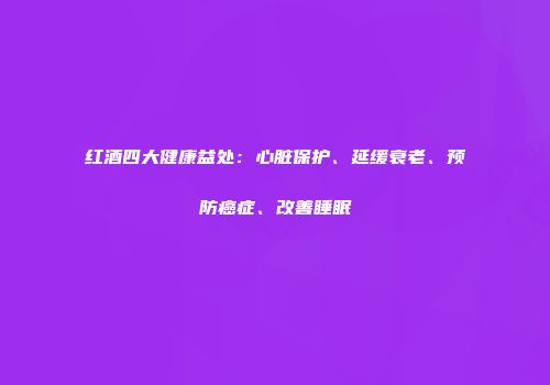 红酒四大健康益处：心脏保护、延缓衰老、预防癌症、改善睡眠