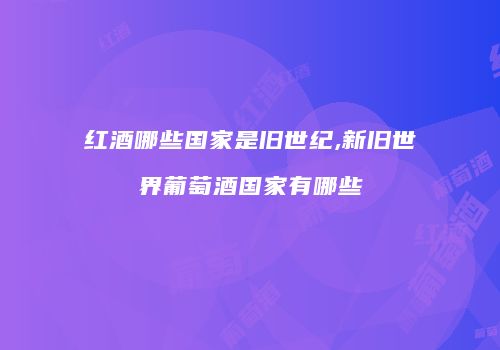 红酒哪些国家是旧世纪,新旧世界葡萄酒国家有哪些