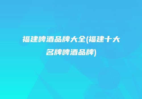 福建啤酒品牌大全(福建十大名牌啤酒品牌)