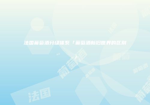 法国葡萄酒分级体系「葡萄酒新旧世界的区别」