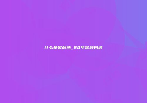 什么是窖龄酒_20年窖龄白酒