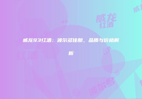 威龙93红酒：波尔多佳酿，品质与价格解析