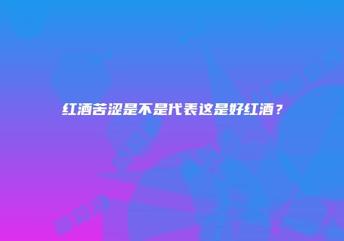 红酒苦涩是不是代表这是好红酒？