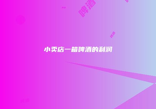 小卖店一箱啤酒的利润