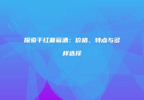 探索干红葡萄酒：价格、特点与多样选择