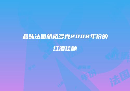 品味法国朗格多克2008年份的红酒佳酿