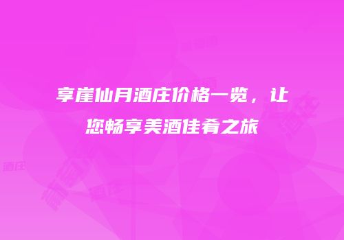 享崖仙月酒庄价格一览，让您畅享美酒佳肴之旅
