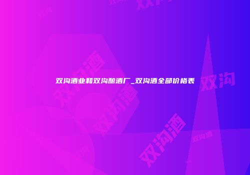 双沟酒业和双沟酿酒厂_双沟酒全部价格表