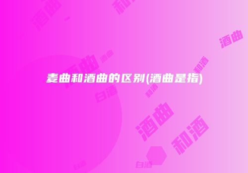 麦曲和酒曲的区别(酒曲是指)