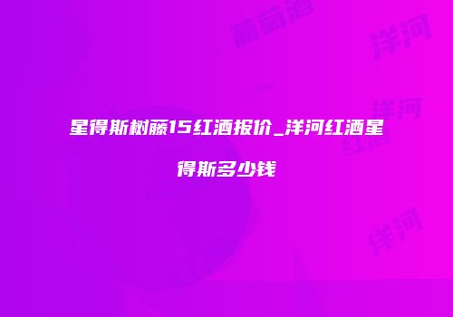 星得斯树藤15红酒报价_洋河红酒星得斯多少钱